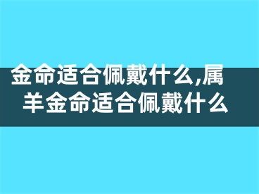 金命适合佩戴什么,属羊金命适合佩戴什么