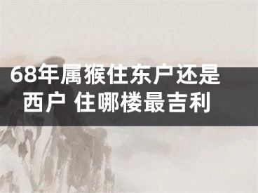 68年属猴住东户还是西户 住哪楼最吉利