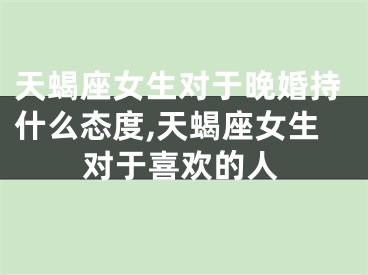 天蝎座女生对于晚婚持什么态度,天蝎座女生对于喜欢的人