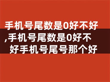 手机号尾数是0好不好,手机号尾数是0好不好手机号尾号那个好