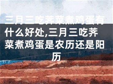 三月三吃荠菜煮鸡蛋有什么好处,三月三吃荠菜煮鸡蛋是农历还是阳历