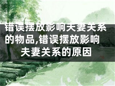 错误摆放影响夫妻关系的物品,错误摆放影响夫妻关系的原因