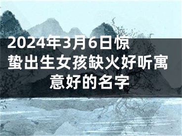 2024年3月6日惊蛰出生女孩缺火好听寓意好的名字