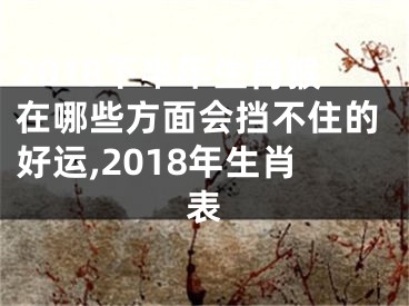 2018下半年生肖猴在哪些方面会挡不住的好运,2018年生肖表