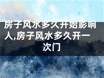 房子风水多久开始影响人,房子风水多久开一次门