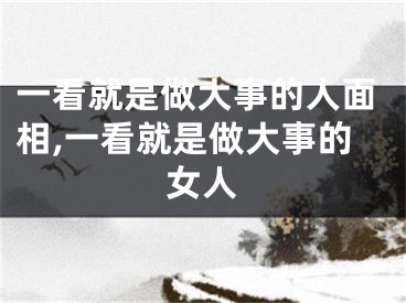 一看就是做大事的人面相,一看就是做大事的女人