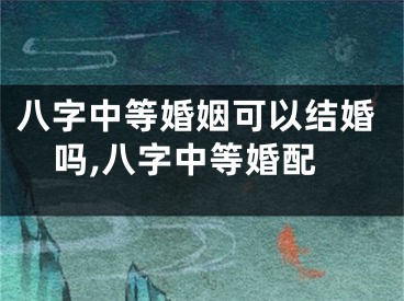八字中等婚姻可以结婚吗,八字中等婚配