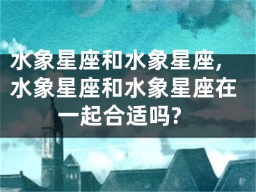 水象星座和水象星座,水象星座和水象星座在一起合适吗?