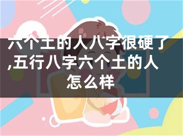 六个土的人八字很硬了,五行八字六个土的人怎么样