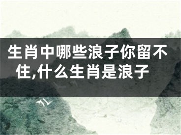 生肖中哪些浪子你留不住,什么生肖是浪子