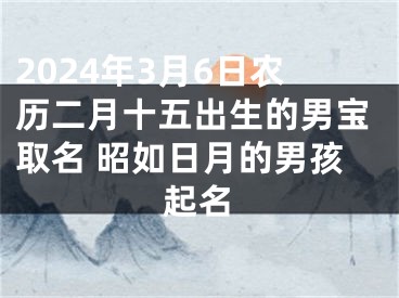 2024年3月6日农历二月十五出生的男宝取名 昭如日月的男孩起名