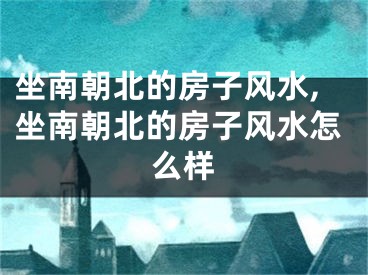 坐南朝北的房子风水,坐南朝北的房子风水怎么样