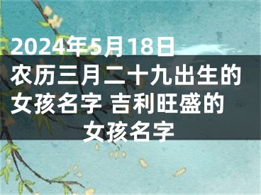 2024年5月18日农历三月二十九出生的女孩名字 吉利旺盛的女孩名字