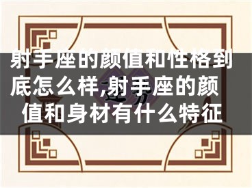 射手座的颜值和性格到底怎么样,射手座的颜值和身材有什么特征