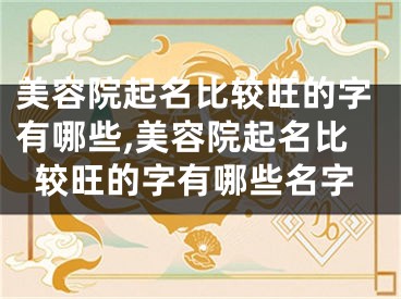 美容院起名比较旺的字有哪些,美容院起名比较旺的字有哪些名字