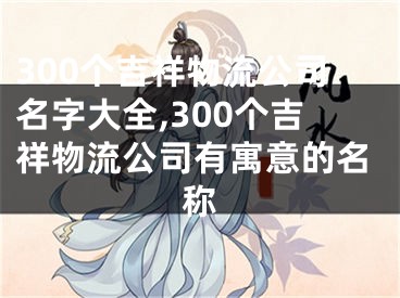 300个吉祥物流公司名字大全,300个吉祥物流公司有寓意的名称