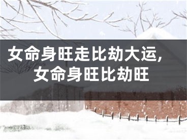 女命身旺走比劫大运,女命身旺比劫旺