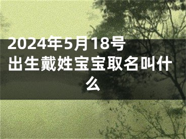 2024年5月18号出生戴姓宝宝取名叫什么