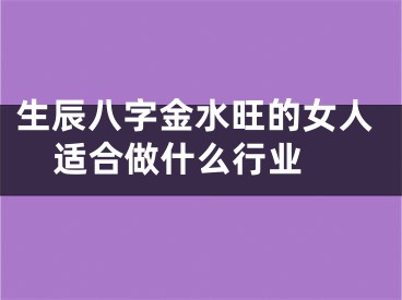 生辰八字金水旺的女人适合做什么行业 