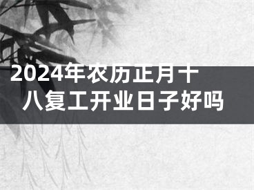 2024年农历正月十八复工开业日子好吗