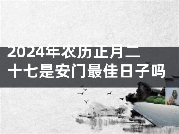 2024年农历正月二十七是安门最佳日子吗