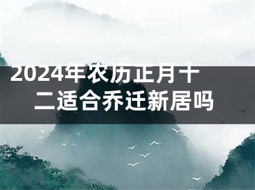 2024年农历正月十二适合乔迁新居吗