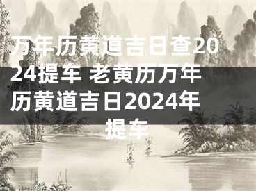 万年历黄道吉日查2024提车 老黄历万年历黄道吉日2024年提车