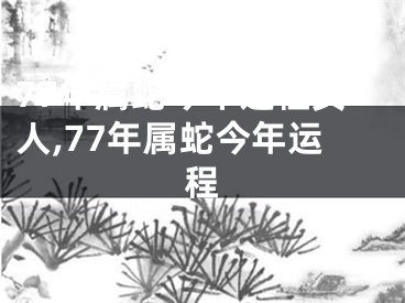 77年属蛇今年运程女人,77年属蛇今年运程
