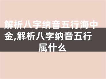 解析八字纳音五行海中金,解析八字纳音五行属什么