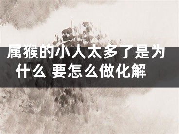 属猴的小人太多了是为什么 要怎么做化解