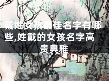 戴姓女孩最佳名字有哪些,姓戴的女孩名字高贵典雅