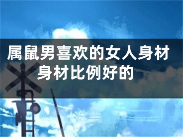 属鼠男喜欢的女人身材 身材比例好的