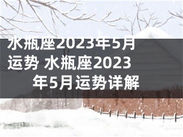 水瓶座2023年5月运势 水瓶座2023年5月运势详解
