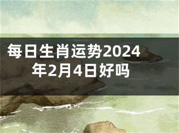 每日生肖运势2024年2月4日好吗