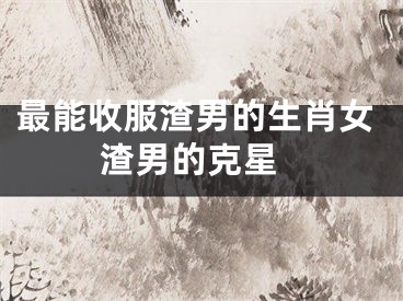 最能收服渣男的生肖女 渣男的克星