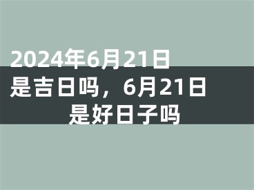 2024年6月21日是吉日吗，6月21日是好日子吗