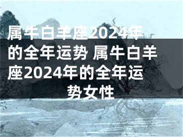 属牛白羊座2024年的全年运势 属牛白羊座2024年的全年运势女性