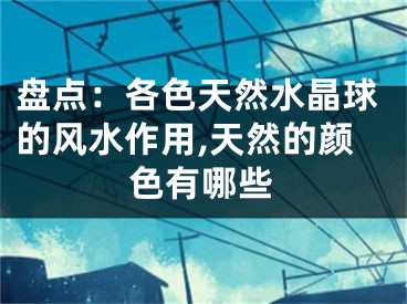 盘点：各色天然水晶球的风水作用,天然的颜色有哪些