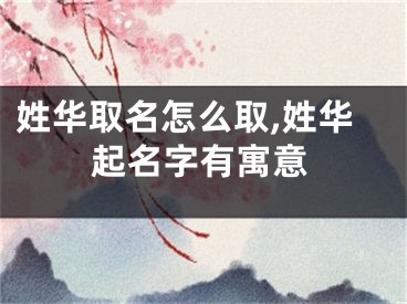 姓华取名怎么取,姓华起名字有寓意