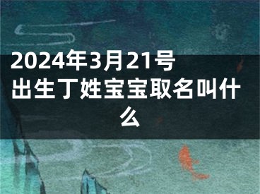 2024年3月21号出生丁姓宝宝取名叫什么