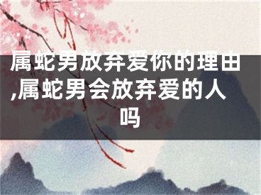 属蛇男放弃爱你的理由,属蛇男会放弃爱的人吗