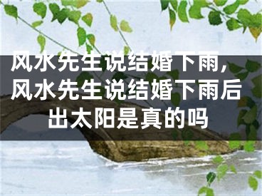 风水先生说结婚下雨,风水先生说结婚下雨后出太阳是真的吗