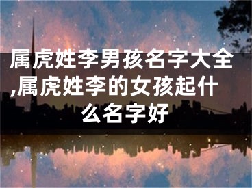 属虎姓李男孩名字大全,属虎姓李的女孩起什么名字好