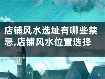 店铺风水选址有哪些禁忌,店铺风水位置选择