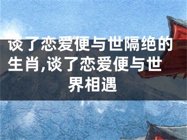 谈了恋爱便与世隔绝的生肖,谈了恋爱便与世界相遇
