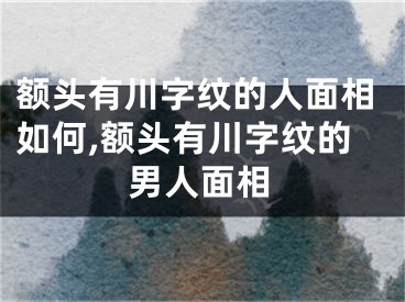 额头有川字纹的人面相如何,额头有川字纹的男人面相