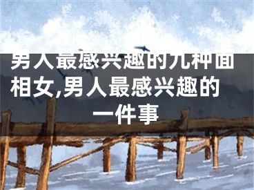 男人最感兴趣的九种面相女,男人最感兴趣的一件事