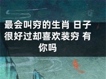 最会叫穷的生肖 日子很好过却喜欢装穷 有你吗 