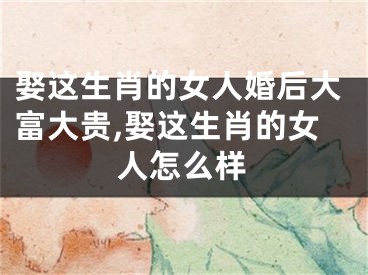 娶这生肖的女人婚后大富大贵,娶这生肖的女人怎么样