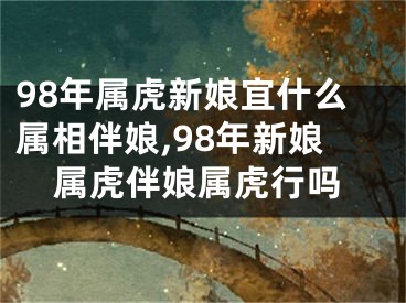 98年属虎新娘宜什么属相伴娘,98年新娘属虎伴娘属虎行吗